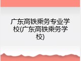 广东高铁乘务专业学校(广东高铁乘务学校)