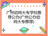 广州幼师大专学校推荐公办(广州公办幼师大专推荐)