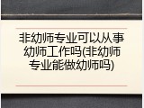 非幼师专业可以从事幼师工作吗(非幼师专业能做幼师吗)