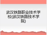武汉铁路职业技术学校(武汉铁路技术学院)