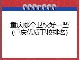 重庆哪个卫校好一些(重庆优质卫校排名)
