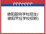 德阳厨师学校招生(德阳烹饪学校招新)