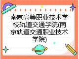 南京高等职业技术学校轨道交通学院(南京轨道交通职业技术学院)