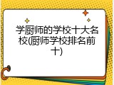 学厨师的学校十大名校(厨师学校排名前十)
