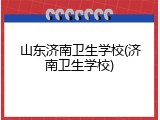 山东济南卫生学校(济南卫生学校)