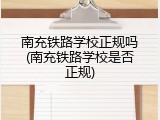 南充铁路学校正规吗(南充铁路学校是否正规)