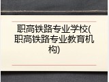 职高铁路专业学校(职高铁路专业教育机构)