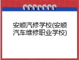 安顺汽修学校(安顺汽车维修职业学校)