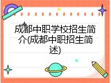 成都中职学校招生简介(成都中职招生简述)