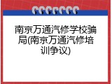 南京万通汽修学校骗局(南京万通汽修培训争议)