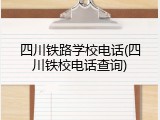 四川铁路学校电话(四川铁校电话查询)
