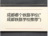 成都哪个铁路学校("成都铁路学校推荐")
