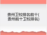 贵州卫校排名前十(贵州前十卫校排名)