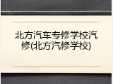 北方汽车专修学校汽修(北方汽修学校)