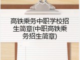 高铁乘务中职学校招生简章(中职高铁乘务招生简章)