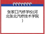 张家口汽修学校(河北张北汽修技术学院)