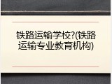 铁路运输学校?(铁路运输专业教育机构)