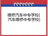 维修汽车中专学校(汽车维修中专学校)