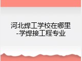 河北焊工学校在哪里-学焊接工程专业