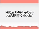 合肥厨师培训学校排名(合肥厨校排名榜)