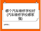 哪个汽车维修学校好(汽车维修学校哪家强)