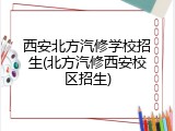 西安北方汽修学校招生(北方汽修西安校区招生)