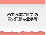 西安汽车维修学校(西安汽修专业学院)