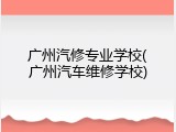 广州汽修专业学校(广州汽车维修学校)
