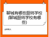 聊城有哪些厨师学校(聊城厨师学校有哪些)