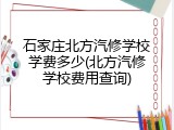 石家庄北方汽修学校学费多少(北方汽修学校费用查询)