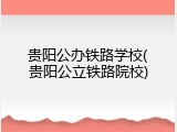 贵阳公办铁路学校(贵阳公立铁路院校)
