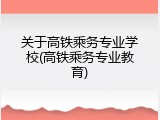 关于高铁乘务专业学校(高铁乘务专业教育)