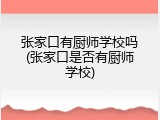 张家口有厨师学校吗(张家口是否有厨师学校)
