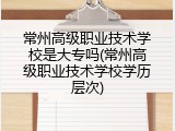 常州高级职业技术学校是大专吗(常州高级职业技术学校学历层次)