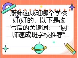 厨师速成班哪个学校好(好的，以下是改写后的关键词：&ldquo;厨师速成班学校推荐&rdquo;)