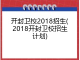 开封卫校2018招生(2018开封卫校招生计划)
