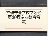 护理专业学校学习经历(护理专业教育背景)