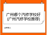 广州哪个汽修学校好(广州汽修学校推荐)