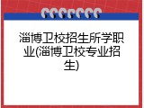 淄博卫校招生所学职业(淄博卫校专业招生)