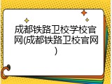成都铁路卫校学校官网(成都铁路卫校官网)