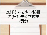 烹饪专业专科学校排名(烹饪专科学校排行榜)