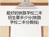 最好的铁路学校二本招生要多少分(铁路学校二本分数线)
