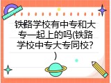 铁路学校有中专和大专一起上的吗(铁路学校中专大专同校？)