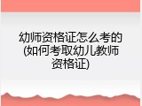 幼师资格证怎么考的(如何考取幼儿教师资格证)