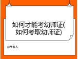 如何才能考幼师证(如何考取幼师证)
