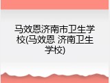 马效恩济南市卫生学校(马效恩 济南卫生学校)