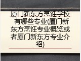 厦门新东方烹饪学校 有哪些专业(厦门新东方烹饪专业概览或者厦门新东方专业介绍)