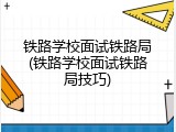 铁路学校面试铁路局(铁路学校面试铁路局技巧)