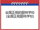 全国正规的厨师学校(全国正规厨师学校)