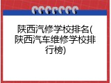 陕西汽修学校排名(陕西汽车维修学校排行榜)